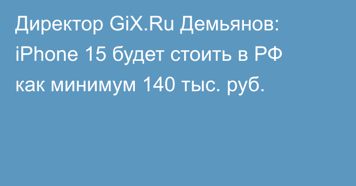 Директор GiX.Ru Демьянов: iPhone 15 будет стоить в РФ как минимум 140 тыс. руб.