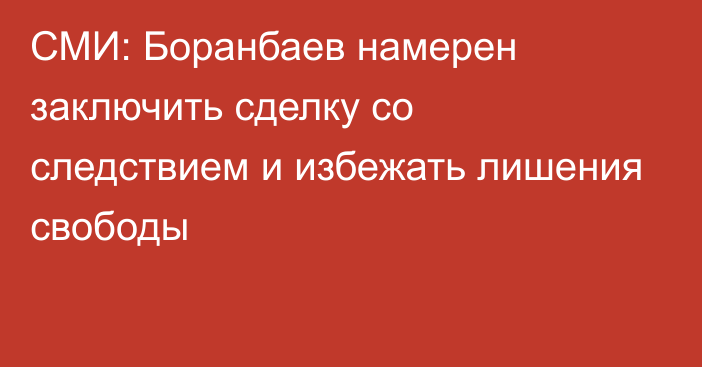 СМИ: Боранбаев намерен заключить сделку со следствием и избежать лишения свободы