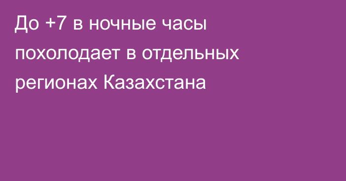 До +7 в ночные часы похолодает в отдельных регионах Казахстана