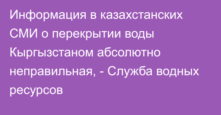 Информация в казахстанских СМИ о перекрытии воды Кыргызстаном абсолютно неправильная, - Служба водных ресурсов