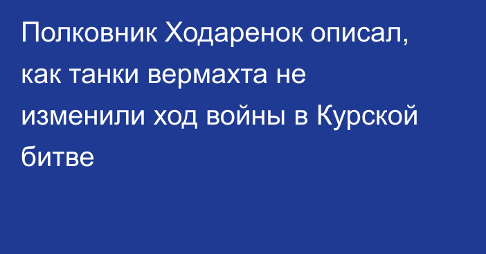 Полковник Ходаренок описал, как танки вермахта не изменили ход войны в Курской битве