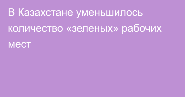 В Казахстане уменьшилось количество «зеленых» рабочих мест