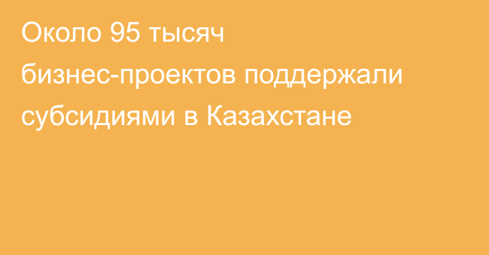 Около 95 тысяч бизнес-проектов поддержали субсидиями в Казахстане