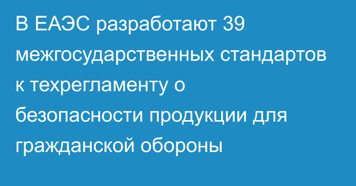 В ЕАЭС разработают 39 межгосударственных стандартов к техрегламенту о безопасности продукции для гражданской обороны