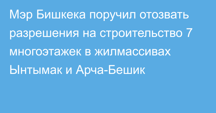 Мэр Бишкека поручил отозвать разрешения на строительство 7 многоэтажек в жилмассивах Ынтымак и Арча-Бешик