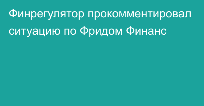 Финрегулятор прокомментировал ситуацию по Фридом Финанс