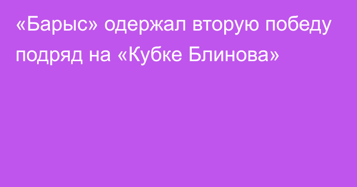 «Барыс» одержал вторую победу подряд на «Кубке Блинова»