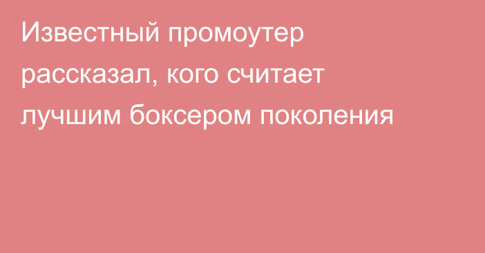 Известный промоутер рассказал, кого считает лучшим боксером поколения