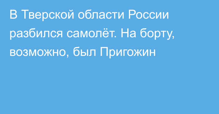 В Тверской области России разбился самолёт. На борту, возможно, был Пригожин