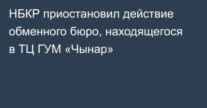 НБКР приостановил действие обменного бюро, находящегося в ТЦ ГУМ «Чынар»