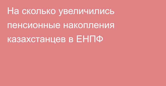 На сколько увеличились пенсионные накопления казахстанцев в ЕНПФ