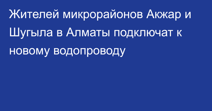 Жителей микрорайонов Акжар и Шугыла в Алматы подключат к новому водопроводу