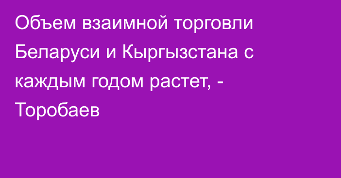 Объем взаимной торговли Беларуси и Кыргызстана с каждым годом растет, - Торобаев