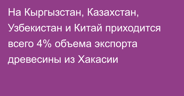 На Кыргызстан, Казахстан, Узбекистан и Китай приходится всего 4% объема экспорта древесины из Хакасии