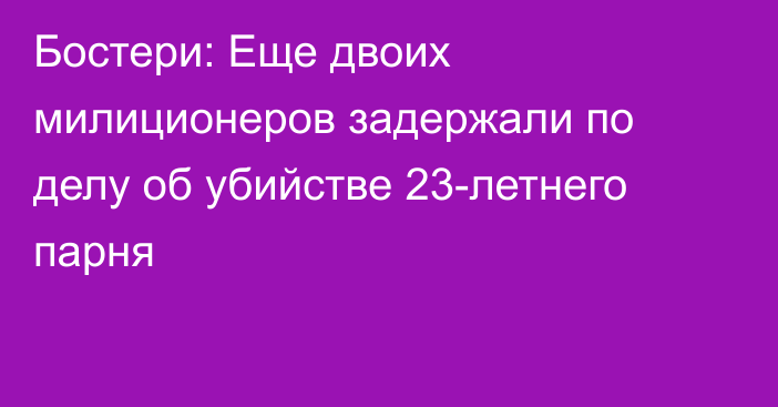 Бостери: Еще двоих милиционеров задержали по делу об убийстве 23-летнего парня