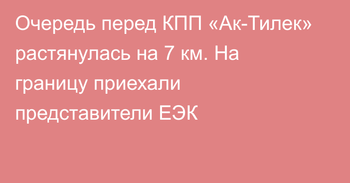 Очередь перед КПП «Ак-Тилек» растянулась на 7 км. На границу приехали представители ЕЭК