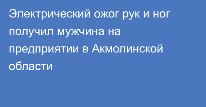 Электрический ожог рук и ног получил мужчина на предприятии в Акмолинской области