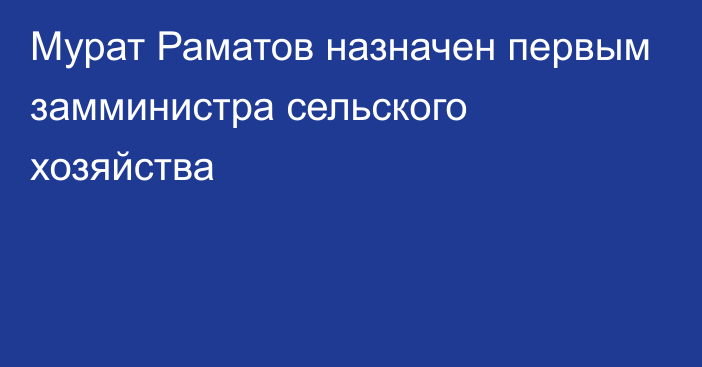 Мурат Раматов назначен первым замминистра сельского хозяйства