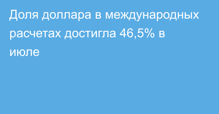 Доля доллара в международных расчетах достигла 46,5% в июле