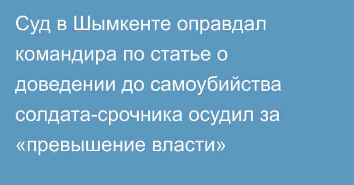 Суд в Шымкенте оправдал командира по статье о доведении до самоубийства солдата-срочника осудил за «превышение власти»