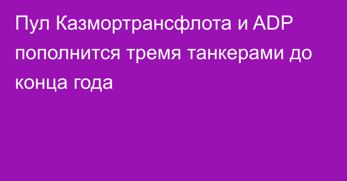 Пул Казмортрансфлота и ADP пополнится тремя танкерами до конца года