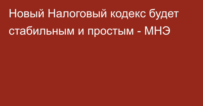 Новый Налоговый кодекс будет стабильным и простым - МНЭ