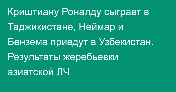 Криштиану Роналду сыграет в Таджикистане, Неймар и Бензема приедут в Узбекистан. Результаты жеребьевки азиатской ЛЧ