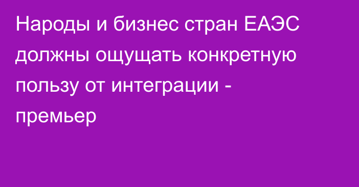 Народы и бизнес стран ЕАЭС должны ощущать конкретную пользу от интеграции - премьер