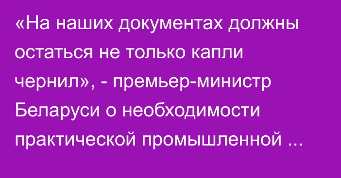 «На наших документах должны остаться не только капли чернил», - премьер-министр Беларуси о необходимости практической промышленной кооперации ЕАЭС