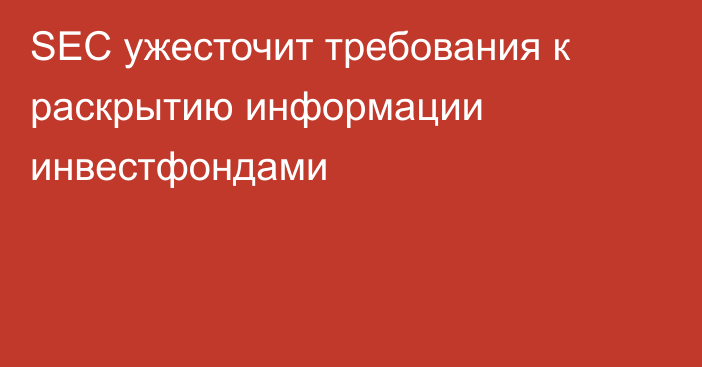 SEC ужесточит требования к раскрытию информации инвестфондами