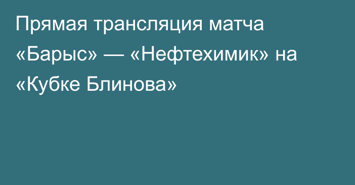 Прямая трансляция матча «Барыс» — «Нефтехимик» на «Кубке Блинова»