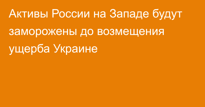 Активы России на Западе будут заморожены до возмещения ущерба Украине