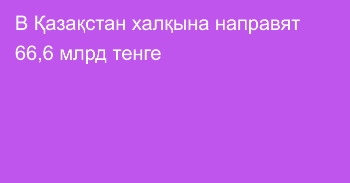 В Қазақстан халқына направят 66,6 млрд тенге