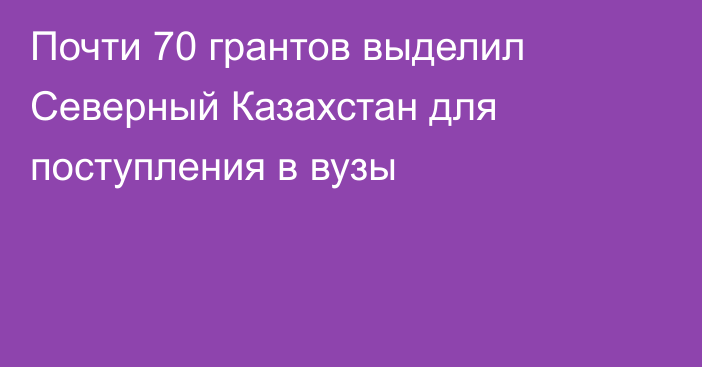 Почти 70 грантов выделил Северный Казахстан для поступления в вузы