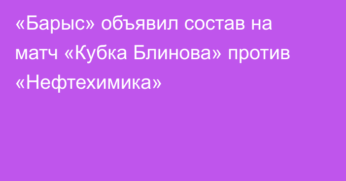 «Барыс» объявил состав на матч «Кубка Блинова» против «Нефтехимика»