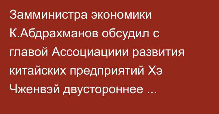 Замминистра экономики К.Абдрахманов обсудил с главой Ассоциациии развития китайских предприятий Хэ Чженвэй двустороннее сотрудничество