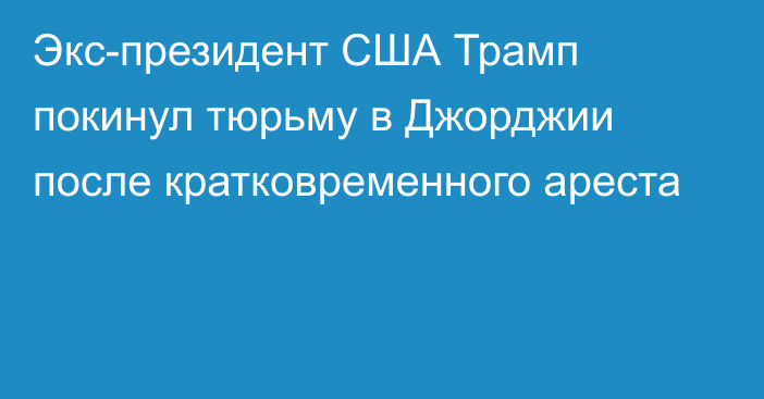 Экс-президент США Трамп покинул тюрьму в Джорджии после кратковременного ареста