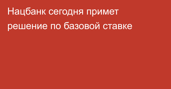 Нацбанк сегодня примет решение по базовой ставке