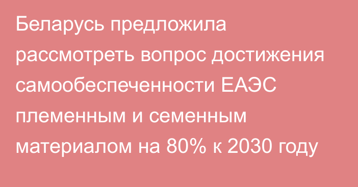 Беларусь предложила рассмотреть вопрос достижения самообеспеченности ЕАЭС племенным и семенным материалом на 80% к 2030 году