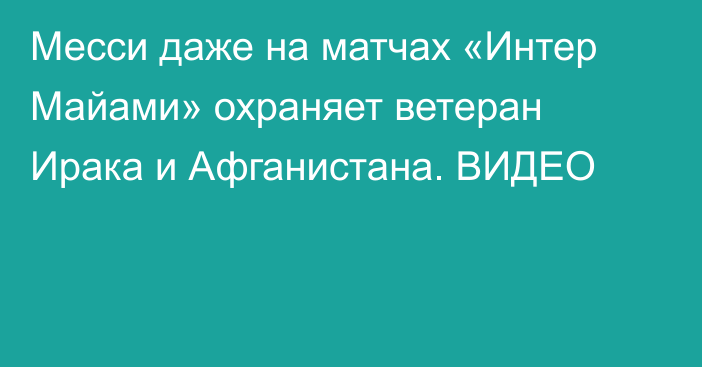 Месси даже на матчах «Интер Майами» охраняет ветеран Ирака и Афганистана. ВИДЕО