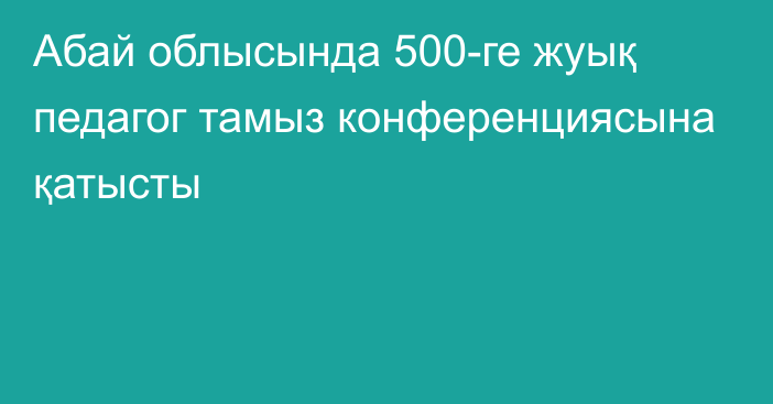 Абай облысында 500-ге жуық педагог тамыз конференциясына қатысты