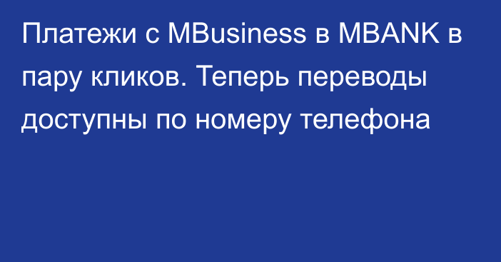 Платежи с MBusiness в MBANK в пару кликов. Теперь переводы доступны по номеру телефона