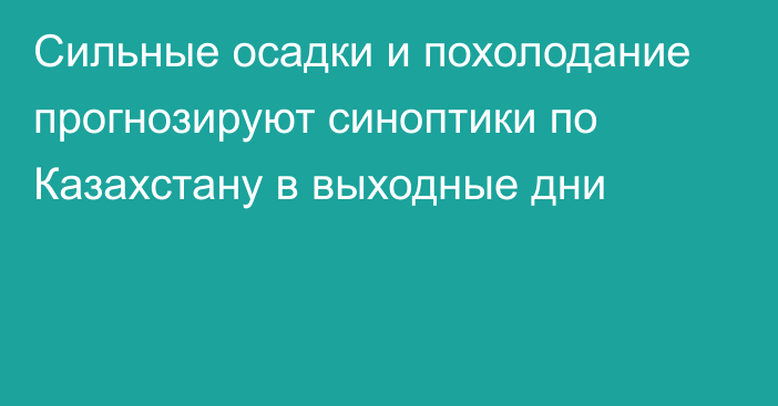 Сильные осадки и похолодание прогнозируют синоптики по Казахстану в выходные дни