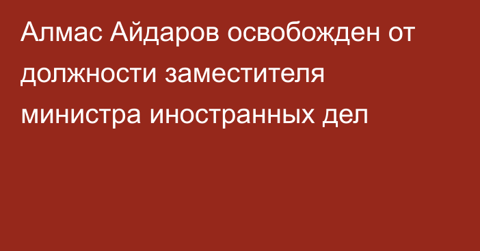 Алмас Айдаров освобожден от должности заместителя министра иностранных дел