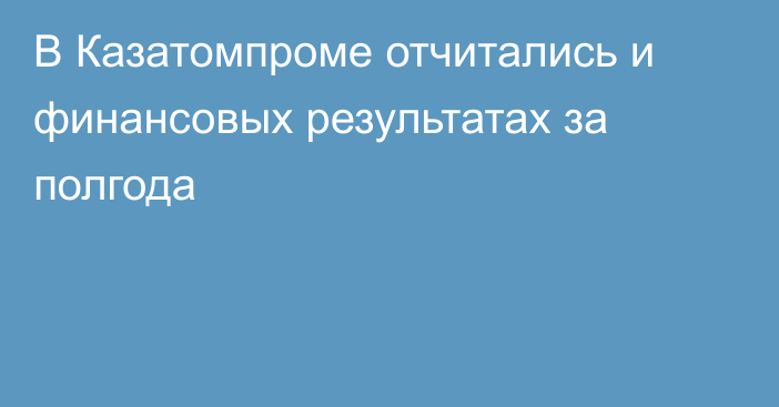 В Казатомпроме отчитались и финансовых результатах за полгода