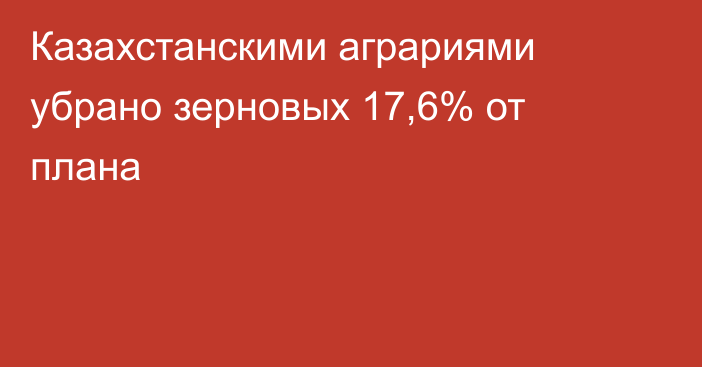 Казахстанскими аграриями убрано зерновых 17,6% от плана