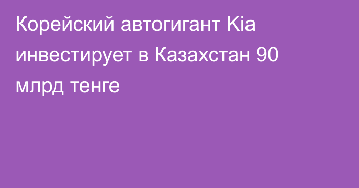 Корейский автогигант Kia инвестирует в Казахстан 90 млрд тенге