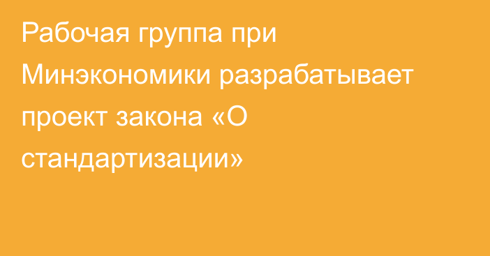 Рабочая группа при Минэкономики разрабатывает проект закона «О стандартизации»