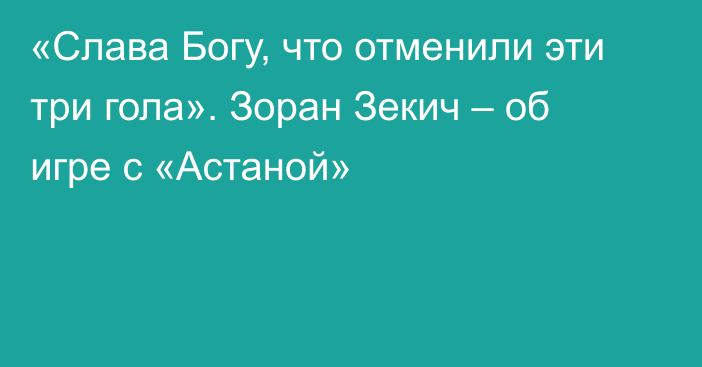 «Слава Богу, что отменили эти три гола». Зоран Зекич – об игре с «Астаной»