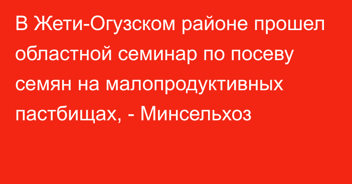 В Жети-Огузском районе прошел областной семинар по посеву семян на малопродуктивных пастбищах, - Минсельхоз